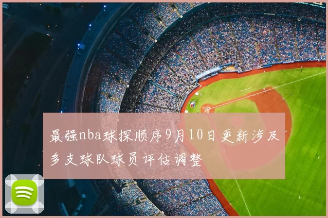 最强nba球探顺序9月10日更新涉及多支球队球员评估调整