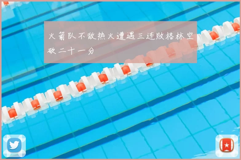 火箭队不敌热火遭遇三连败格林空砍二十一分