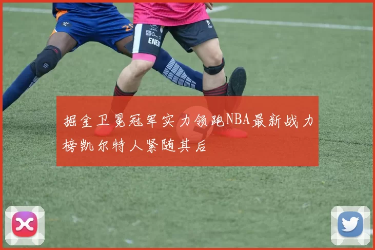 掘金卫冕冠军实力领跑NBA最新战力榜凯尔特人紧随其后