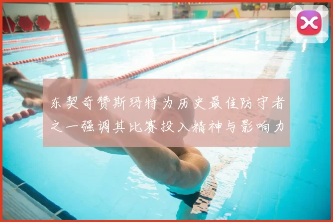 东契奇赞斯玛特为历史最佳防守者之一强调其比赛投入精神与影响力