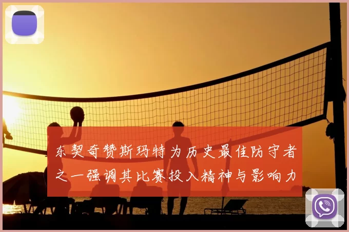 东契奇赞斯玛特为历史最佳防守者之一强调其比赛投入精神与影响力