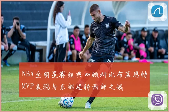 NBA全明星赛经典回顾科比布莱恩特MVP表现与东部逆转西部之战