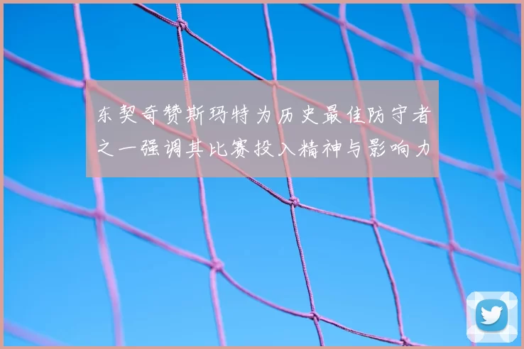 东契奇赞斯玛特为历史最佳防守者之一强调其比赛投入精神与影响力