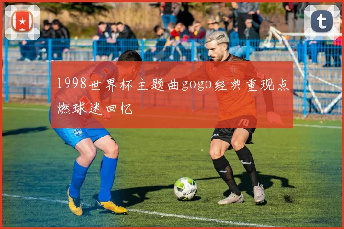 1998世界杯主题曲gogo经典重现点燃球迷回忆