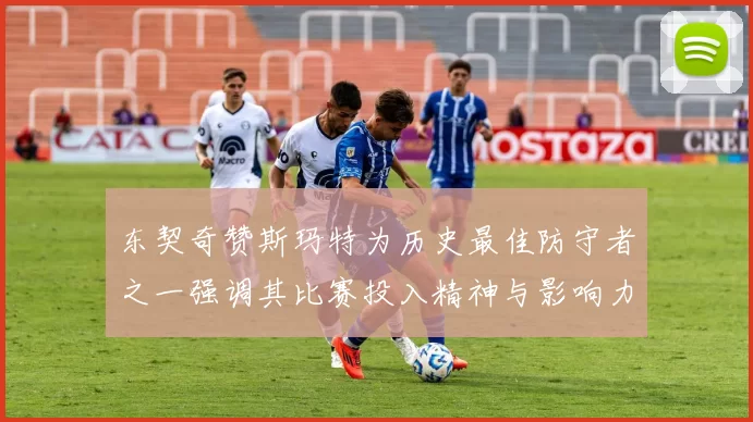 东契奇赞斯玛特为历史最佳防守者之一强调其比赛投入精神与影响力
