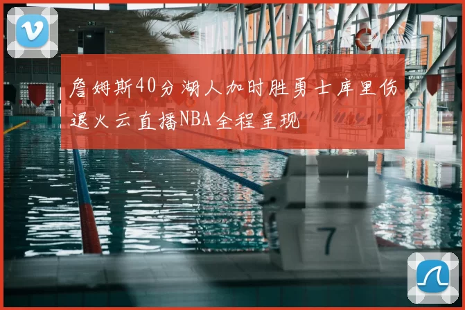 詹姆斯40分湖人加时胜勇士库里伤退火云直播NBA全程呈现