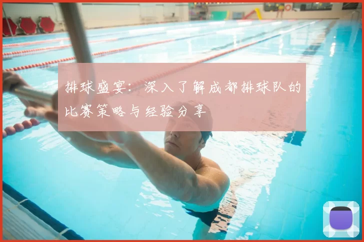 排球盛宴:深入了解成都排球队的比赛策略与经验分享