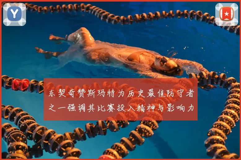 东契奇赞斯玛特为历史最佳防守者之一强调其比赛投入精神与影响力