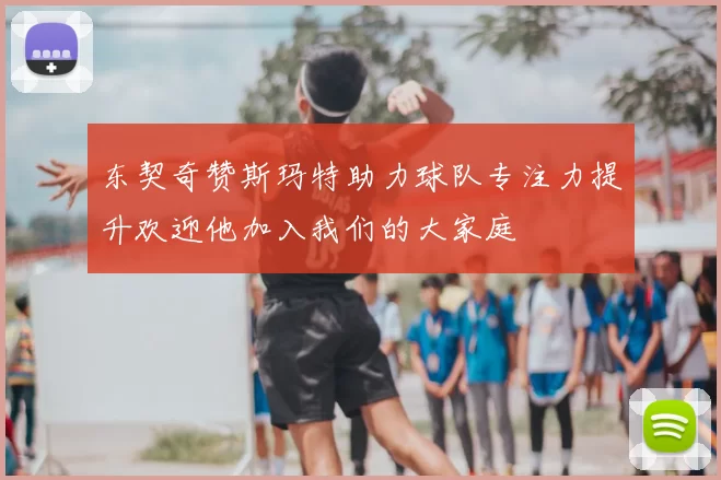 东契奇赞斯玛特助力球队专注力提升欢迎他加入我们的大家庭