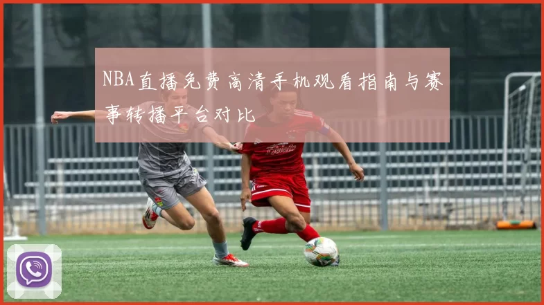 NBA直播免费高清手机观看指南与赛事转播平台对比
