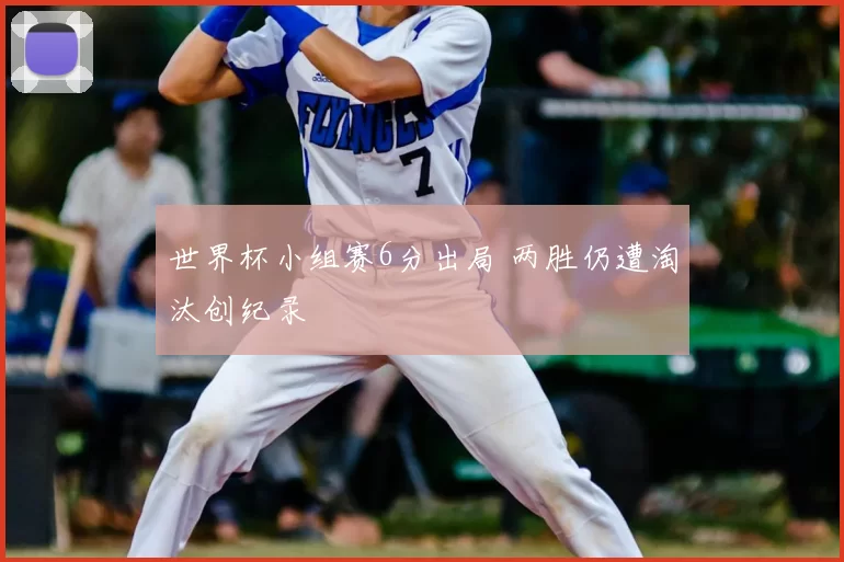 世界杯小组赛6分出局 两胜仍遭淘汰创纪录