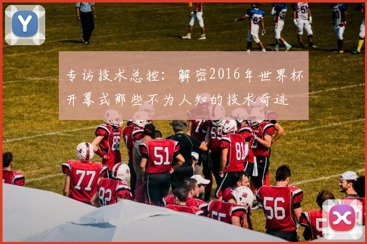 专访技术总控：解密2016年世界杯开幕式那些不为人知的技术奇迹