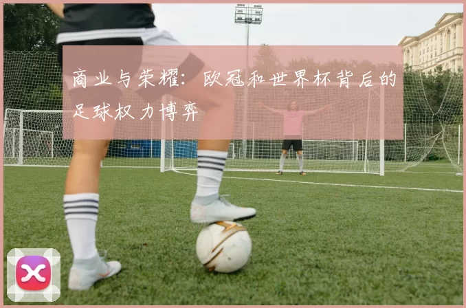 商业与荣耀：欧冠和世界杯背后的足球权力博弈