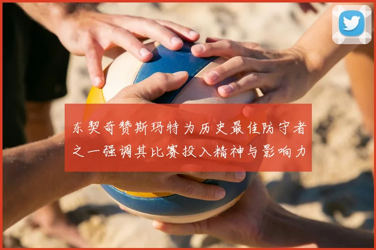东契奇赞斯玛特为历史最佳防守者之一强调其比赛投入精神与影响力