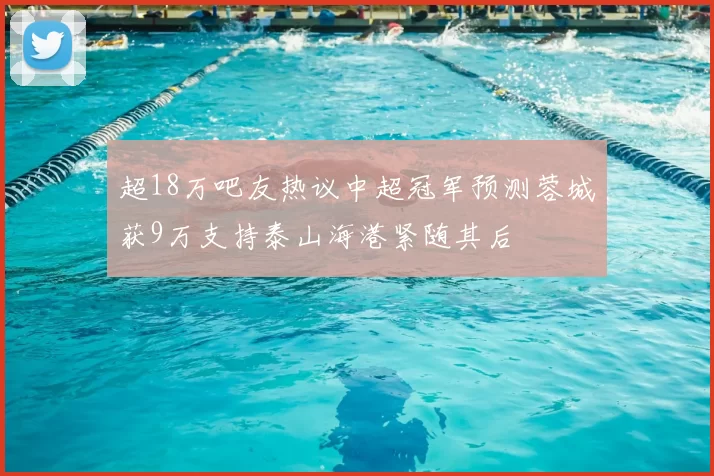 超18万吧友热议中超冠军预测蓉城获9万支持泰山海港紧随其后