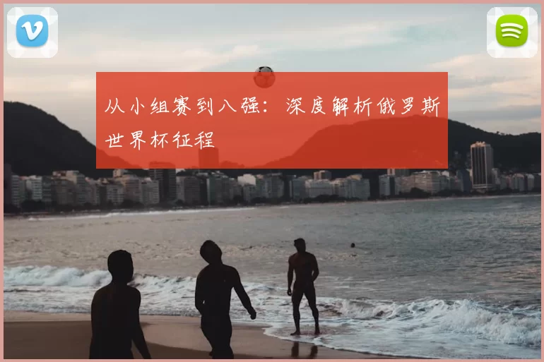 从小组赛到八强：深度解析俄罗斯世界杯征程