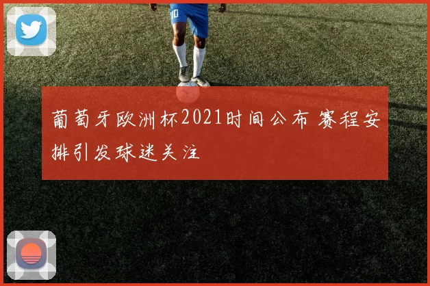 葡萄牙欧洲杯2021时间公布 赛程安排引发球迷关注