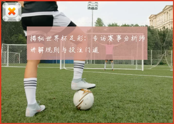 揭秘世界杯足彩:专访赛事分析师讲解规则与投注门道