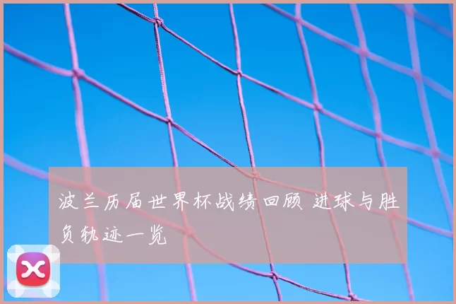 波兰历届世界杯战绩回顾 进球与胜负轨迹一览