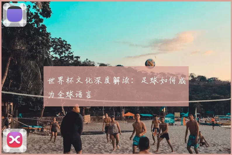 世界杯文化深度解读:足球如何成为全球语言