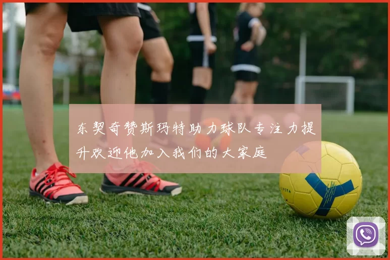 东契奇赞斯玛特助力球队专注力提升欢迎他加入我们的大家庭
