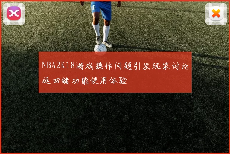 NBA2K18游戏操作问题引发玩家讨论返回键功能使用体验