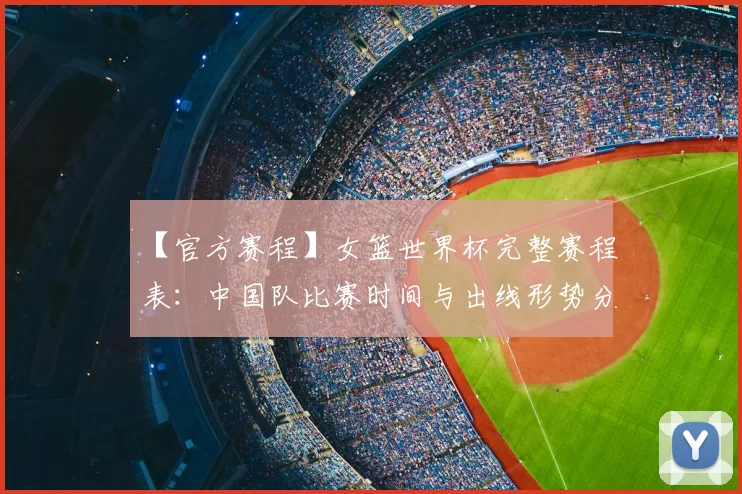 【官方赛程】女篮世界杯完整赛程表：中国队比赛时间与出线形势分析