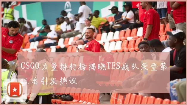 CSGO力量排行榜揭晓TES战队荣登第三名引发热议