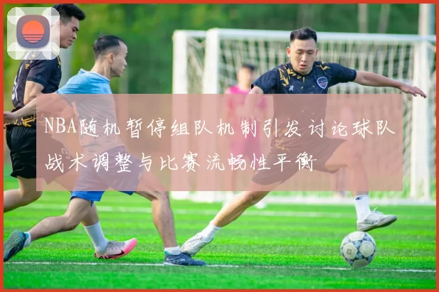 NBA随机暂停组队机制引发讨论球队战术调整与比赛流畅性平衡