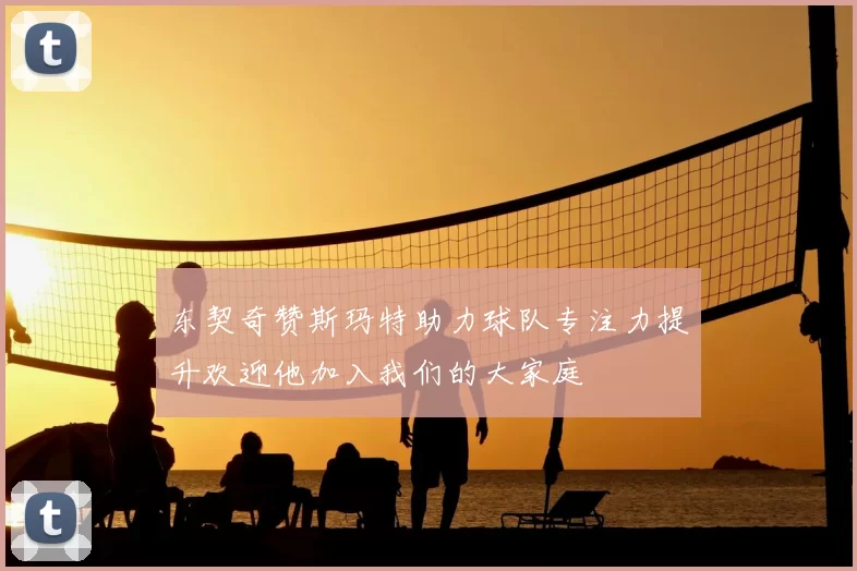 东契奇赞斯玛特助力球队专注力提升欢迎他加入我们的大家庭
