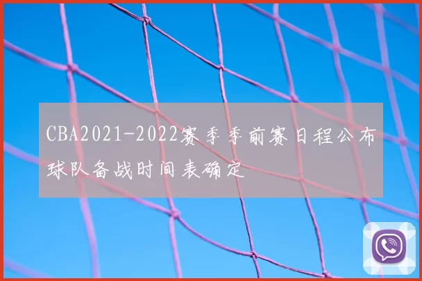 CBA2021-2022赛季季前赛日程公布球队备战时间表确定