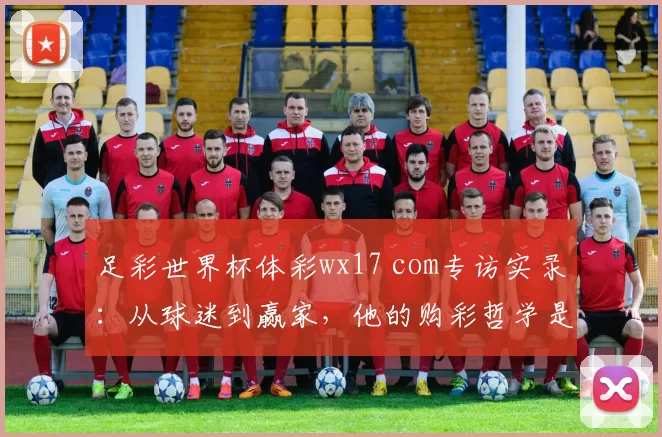 足彩世界杯体彩wx17 com专访实录:从球迷到赢家,他的购彩哲学是什么?