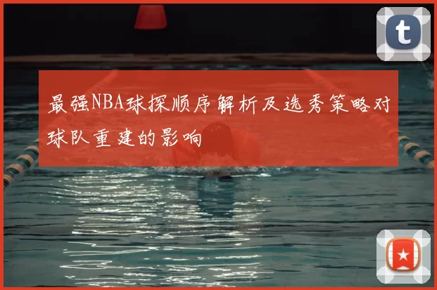 最强NBA球探顺序解析及选秀策略对球队重建的影响