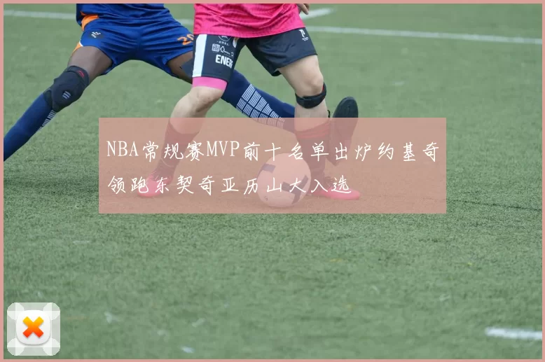 NBA常规赛MVP前十名单出炉约基奇领跑东契奇亚历山大入选