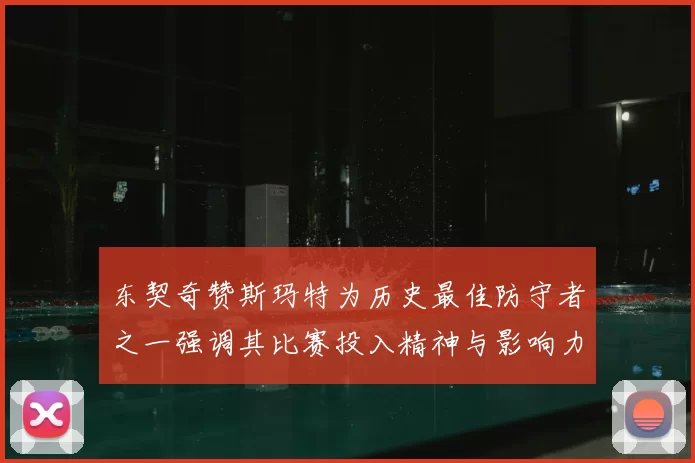 东契奇赞斯玛特为历史最佳防守者之一强调其比赛投入精神与影响力