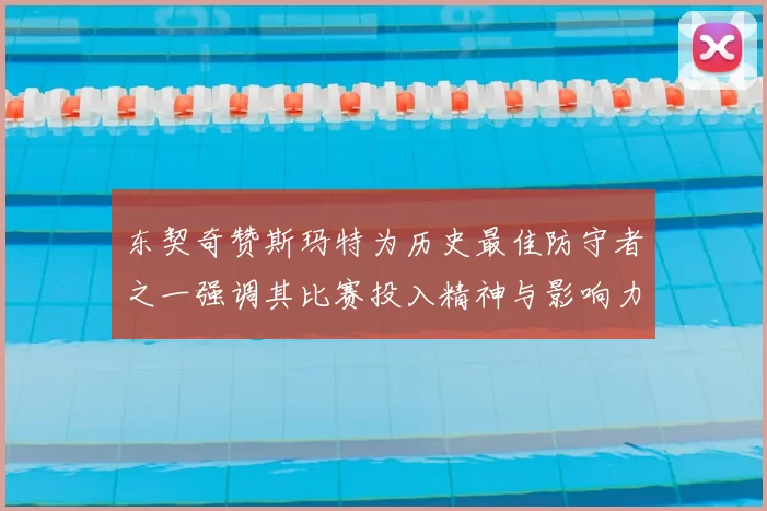 东契奇赞斯玛特为历史最佳防守者之一强调其比赛投入精神与影响力