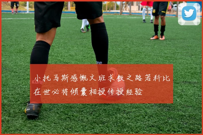 小托马斯感慨文班求教之路若科比在世必将倾囊相授传授经验