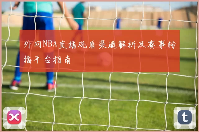 外网NBA直播观看渠道解析及赛事转播平台指南