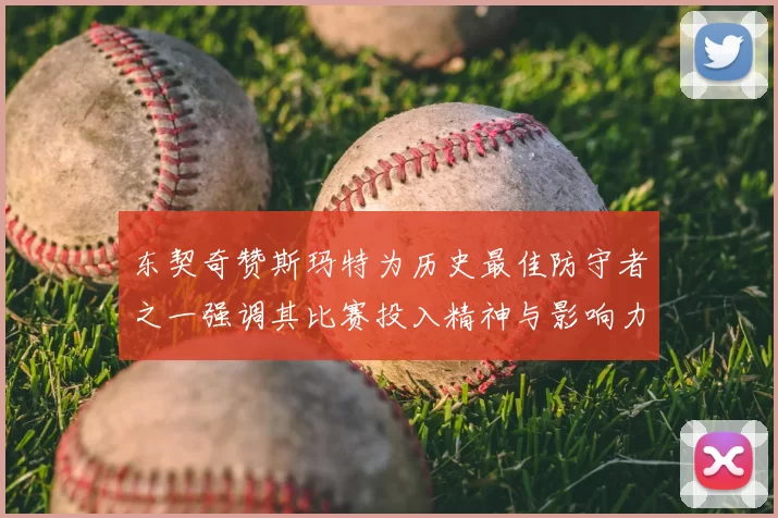 东契奇赞斯玛特为历史最佳防守者之一强调其比赛投入精神与影响力