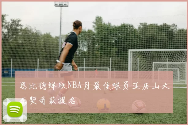 恩比德蝉联NBA月最佳球员亚历山大东契奇获提名