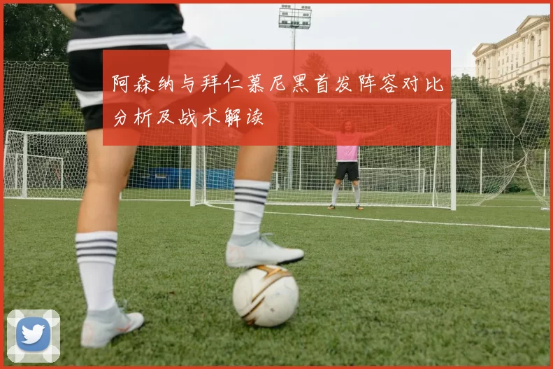 阿森纳与拜仁慕尼黑首发阵容对比分析及战术解读
