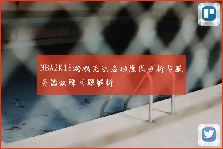 NBA2K18游戏无法启动原因分析与服务器故障问题解析