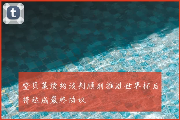 登贝莱续约谈判顺利推进世界杯后将达成最终协议
