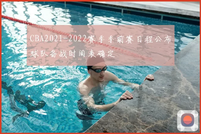 CBA2021-2022赛季季前赛日程公布球队备战时间表确定