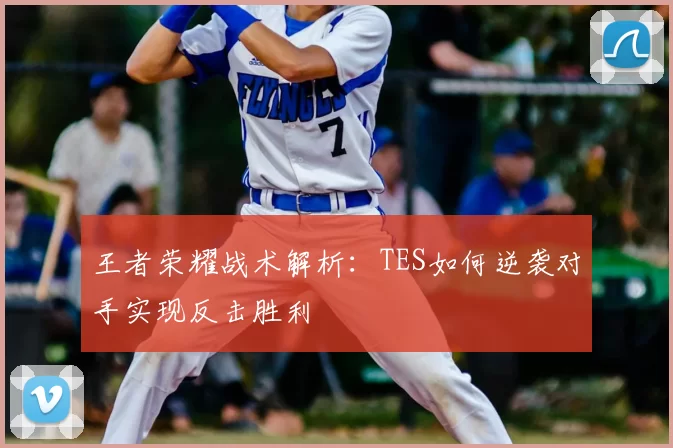 王者荣耀战术解析:TES如何逆袭对手实现反击胜利