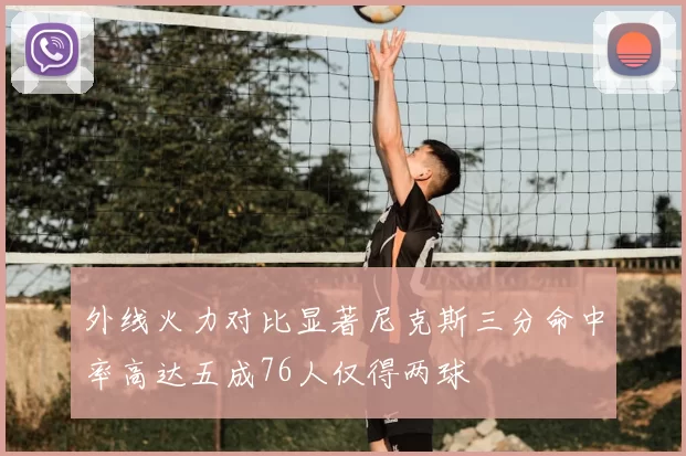 外线火力对比显著尼克斯三分命中率高达五成76人仅得两球