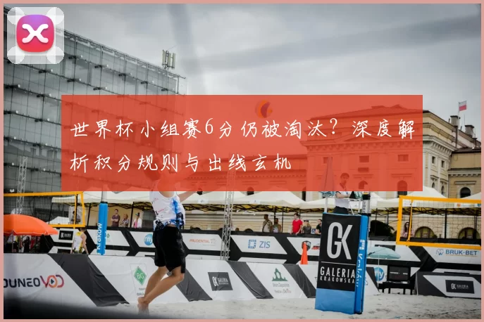 世界杯小组赛6分仍被淘汰?深度解析积分规则与出线玄机