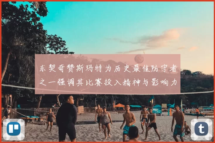东契奇赞斯玛特为历史最佳防守者之一强调其比赛投入精神与影响力