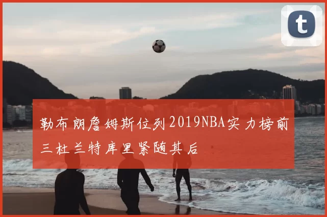 勒布朗詹姆斯位列2019NBA实力榜前三杜兰特库里紧随其后