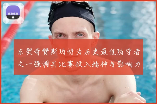 东契奇赞斯玛特为历史最佳防守者之一强调其比赛投入精神与影响力